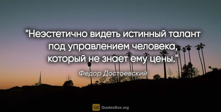 Федор Достоевский цитата: "Неэстетично видеть истинный талант под управлением человека,..."
