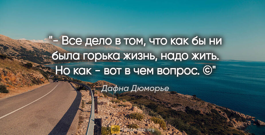 Дафна Дюморье цитата: "- Все дело в том, что как бы ни была горька жизнь, надо жить...."