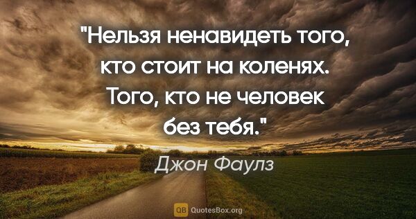 Джон Фаулз цитата: "«Нельзя ненавидеть того, кто стоит на коленях. Того, кто не..."