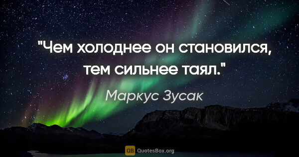 Маркус Зусак цитата: "Чем холоднее он становился, тем сильнее таял."