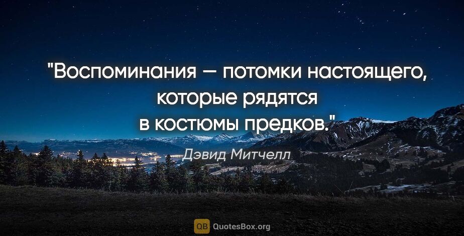 Дэвид Митчелл цитата: "Воспоминания — потомки настоящего, которые рядятся в костюмы..."