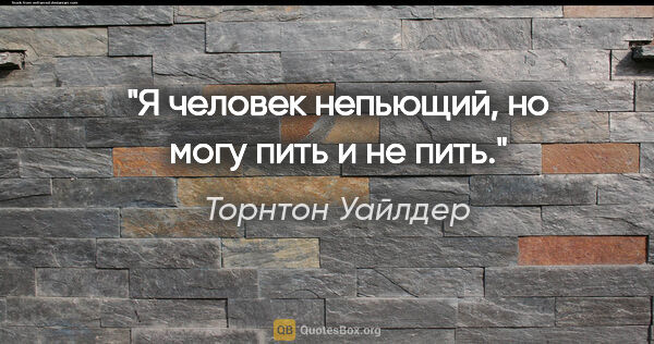 Торнтон Уайлдер цитата: "Я человек непьющий, но могу пить и не пить."