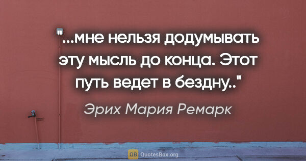 Эрих Мария Ремарк цитата: "мне нельзя додумывать эту мысль до конца. Этот путь ведет в..."