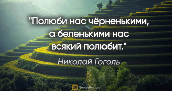 Николай Гоголь цитата: "Полюби нас чёрненькими, а беленькими нас всякий полюбит."