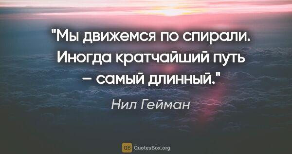 Нил Гейман цитата: "Мы движемся по спирали. Иногда кратчайший путь – самый длинный."