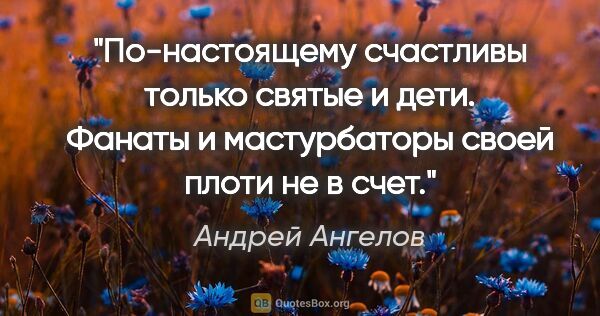 Андрей Ангелов цитата: "По-настоящему счастливы только святые и дети. Фанаты и..."