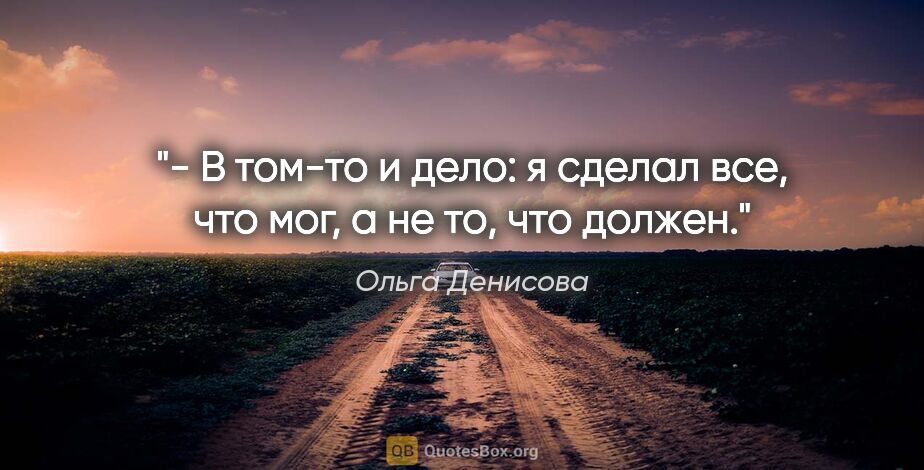 Ольга Денисова цитата: "- В том-то и дело: я сделал все, что мог, а не то, что должен."