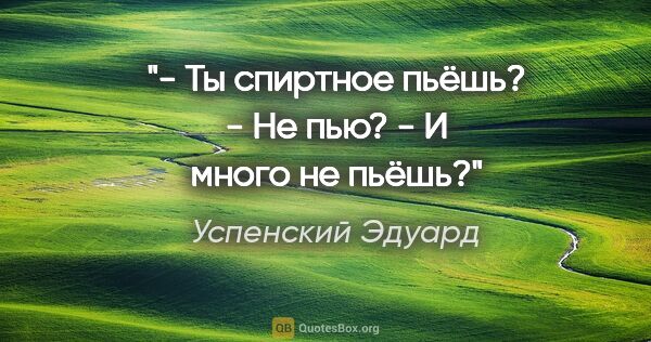 Успенский Эдуард цитата: "- Ты спиртное пьёшь?

- Не пью?

- И много не пьёшь?"