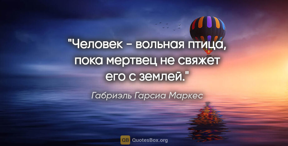 Габриэль Гарсиа Маркес цитата: "Человек - вольная птица, пока мертвец не свяжет его с землей."