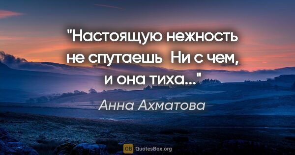 Анна Ахматова цитата: "Настоящую нежность не спутаешь 

Ни с чем, и она тиха..."