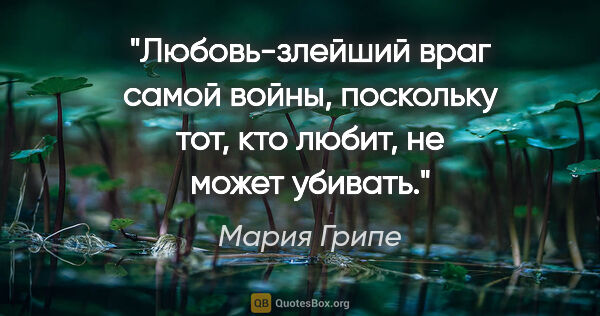 Мария Грипе цитата: "Любовь-злейший враг самой войны, поскольку тот, кто любит, не..."