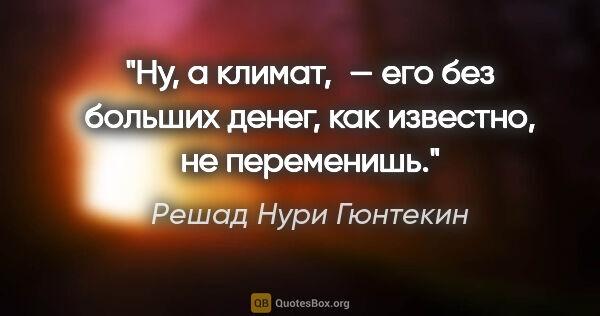 Решад Нури Гюнтекин цитата: "Ну, а климат, — его без больших денег, как известно, не..."