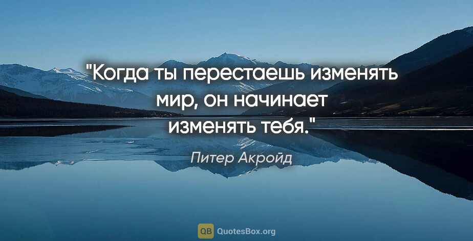 Питер Акройд цитата: "Когда ты перестаешь изменять мир, он начинает изменять тебя."