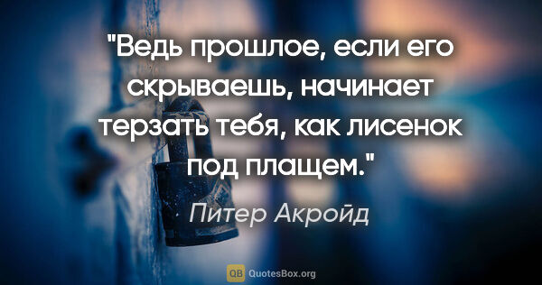 Питер Акройд цитата: "Ведь прошлое, если его скрываешь, начинает терзать тебя, как..."