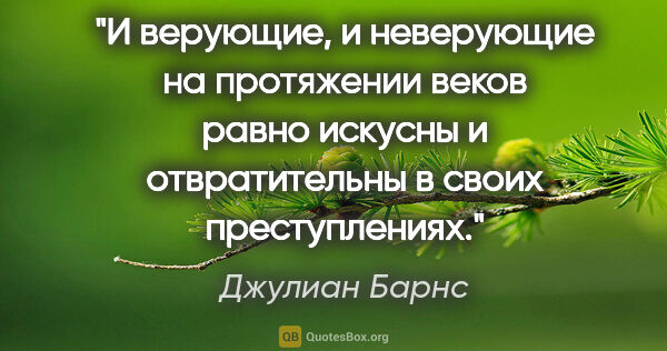 Джулиан Барнс цитата: "И верующие, и неверующие на протяжении веков равно искусны и..."