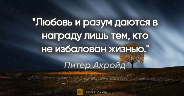 Питер Акройд цитата: "Любовь и разум даются в награду лишь тем, кто не избалован..."