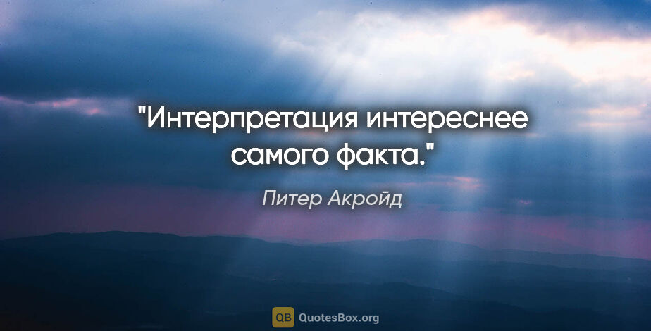 Питер Акройд цитата: "Интерпретация интереснее самого факта."