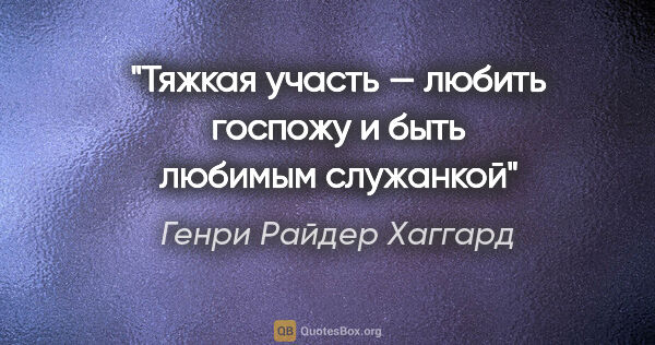 Генри Райдер Хаггард цитата: "Тяжкая участь — любить госпожу и быть любимым служанкой"