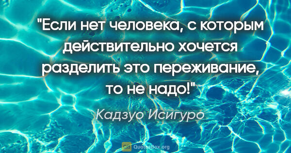 Кадзуо Исигуро цитата: ""Если нет человека, с которым действительно хочется разделить..."