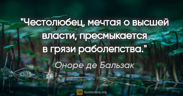 Оноре де Бальзак цитата: "Честолюбец, мечтая о высшей власти, пресмыкается в грязи..."