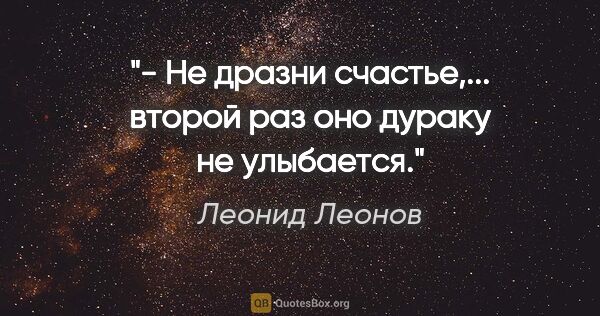 Леонид Леонов цитата: "- Не дразни счастье,... второй раз оно дураку не улыбается."