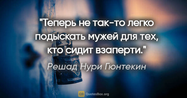 Решад Нури Гюнтекин цитата: "Теперь не так-то легко подыскать мужей для тех, кто сидит..."