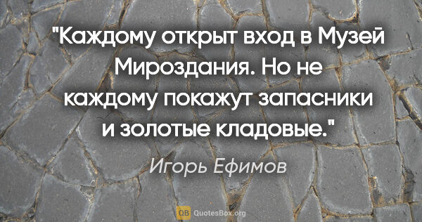 Игорь Ефимов цитата: "Каждому открыт вход в Музей Мироздания. Но не каждому покажут..."