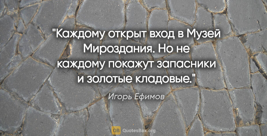 Игорь Ефимов цитата: "Каждому открыт вход в Музей Мироздания. Но не каждому покажут..."