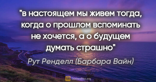 Рут Ренделл (Барбара Вайн) цитата: "в настоящем мы живем тогда, когда о прошлом вспоминать не..."