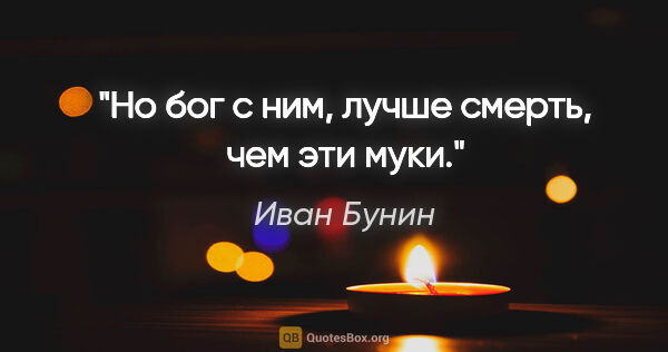 Иван Бунин цитата: "«Но бог с ним, лучше смерть, чем эти муки»."