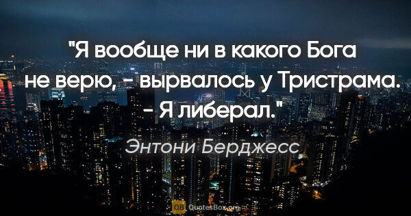 Энтони Берджесс цитата: "Я вообще ни в какого Бога не верю, - вырвалось у Тристрама. -..."