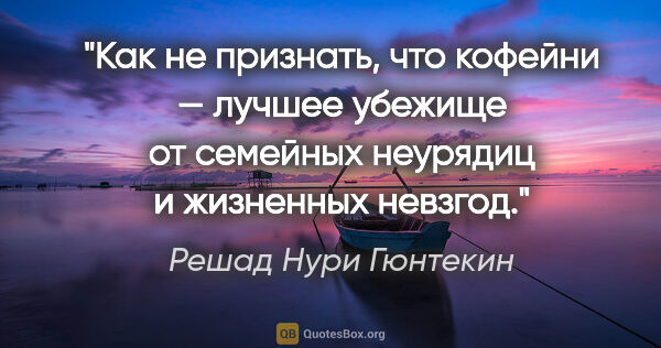 Решад Нури Гюнтекин цитата: "Как не признать, что кофейни — лучшее убежище от семейных..."