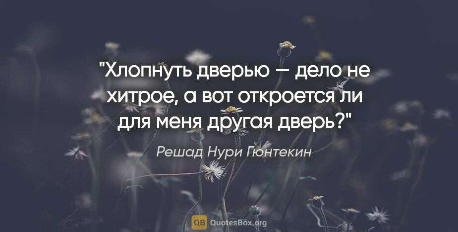 Решад Нури Гюнтекин цитата: "Хлопнуть дверью — дело не хитрое, а вот откроется ли для меня..."