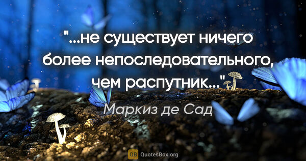 Маркиз де Сад цитата: "не существует ничего более непоследовательного, чем..."