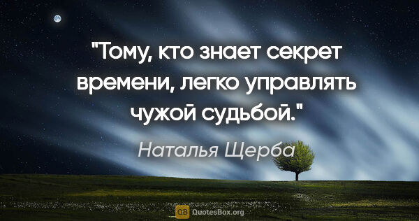 Наталья Щерба цитата: "Тому, кто знает секрет времени, легко управлять чужой судьбой."