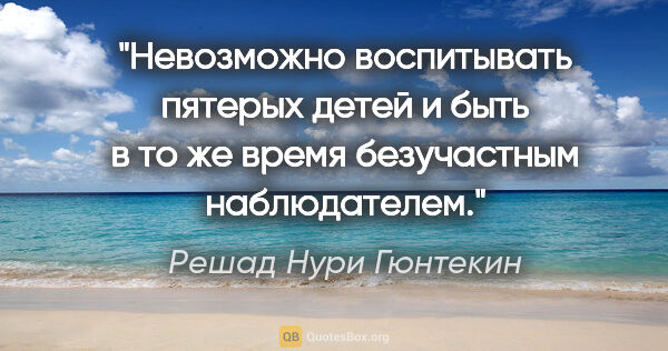 Решад Нури Гюнтекин цитата: "Невозможно воспитывать пятерых детей и быть в то же время..."