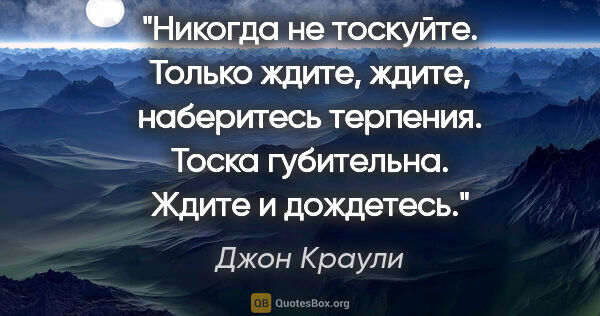 Джон Краули цитата: "Никогда не тоскуйте. Только ждите, ждите, наберитесь терпения...."