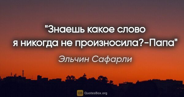 Эльчин Сафарли цитата: "Знаешь какое слово я никогда не произносила?-Папа"