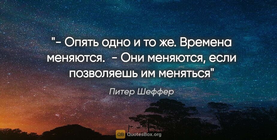 Питер Шеффер цитата: "- Опять одно и то же. Времена меняются. 

- Они меняются, если..."