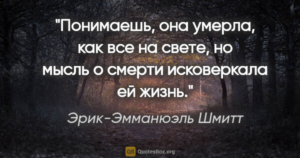 Эрик-Эмманюэль Шмитт цитата: "Понимаешь, она умерла, как все на свете, но мысль о смерти..."