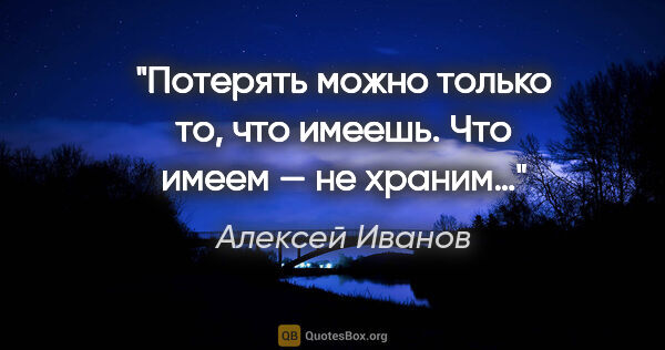 Алексей Иванов цитата: "Потерять можно только то, что имеешь. Что имеем — не храним…"