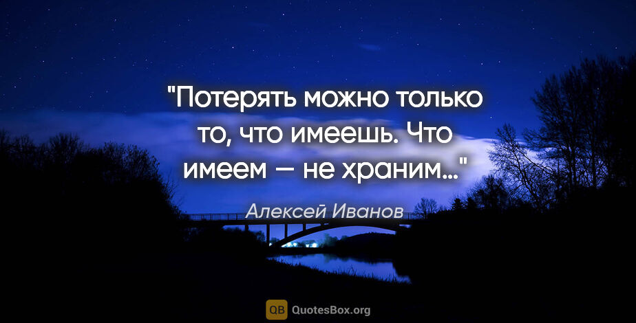 Алексей Иванов цитата: "Потерять можно только то, что имеешь. Что имеем — не храним…"