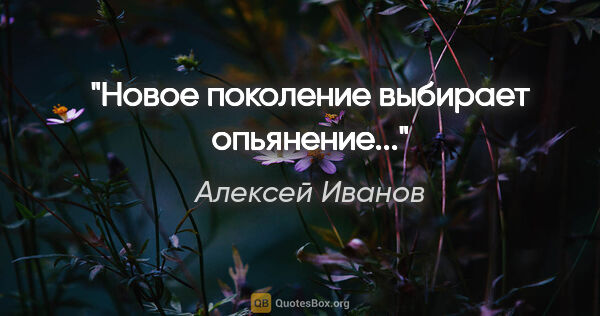 Алексей Иванов цитата: "Новое поколение выбирает опьянение..."