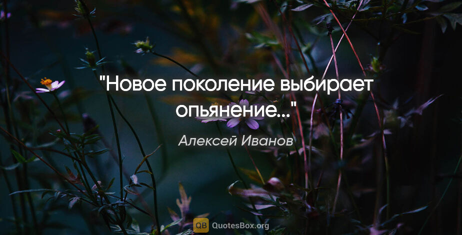 Алексей Иванов цитата: "Новое поколение выбирает опьянение..."