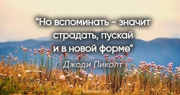 Джоди Пиколт цитата: "Но вспоминать - значит страдать, пускай и в новой форме"