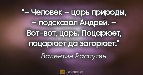 Валентин Распутин цитата: "– Человек – царь природы, – подсказал Андрей.

– Вот-вот,..."