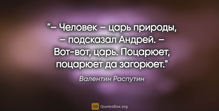 Валентин Распутин цитата: "– Человек – царь природы, – подсказал Андрей.

– Вот-вот,..."