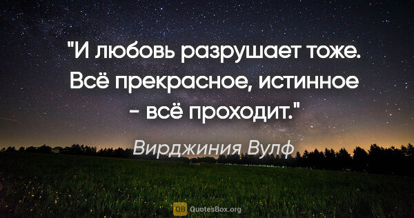 Вирджиния Вулф цитата: "И любовь разрушает тоже. Всё прекрасное, истинное - всё проходит."