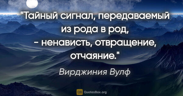 Вирджиния Вулф цитата: "Тайный сигнал, передаваемый из рода в род, - ненависть,..."