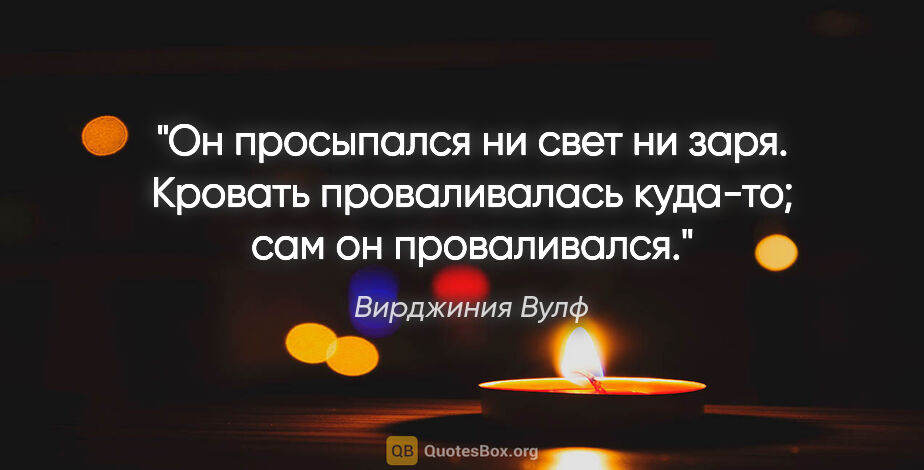 Вирджиния Вулф цитата: "Он просыпался ни свет ни заря. Кровать проваливалась куда-то;..."